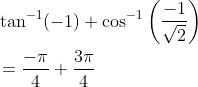 \begin{aligned} &\tan ^{-1}(-1)+\cos ^{-1}\left(\frac{-1}{\sqrt{2}}\right) \\ &=\frac{-\pi}{4}+\frac{3 \pi}{4} \end{aligned}