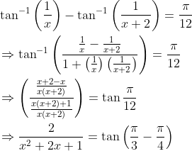 \begin{aligned} &\tan ^{-1}\left(\frac{1}{x}\right)-\tan ^{-1}\left(\frac{1}{x+2}\right)=\frac{\pi}{12} \\ &\Rightarrow \tan ^{-1}\left(\frac{\frac{1}{x}-\frac{1}{x+2}}{1+\left(\frac{1}{x}\right)\left(\frac{1}{x+2}\right)}\right)=\frac{\pi}{12} \\ &\Rightarrow\left(\frac{\frac{x+2-x}{x(x+2)}}{\frac{x(x+2)+1}{x(x+2)}}\right)=\tan \frac{\pi}{12} \\ &\Rightarrow \frac{2}{x^{2}+2 x+1}=\tan \left(\frac{\pi}{3}-\frac{\pi}{4}\right) \end{aligned}