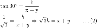\begin{aligned} &\tan 30^{\circ}=\frac{\mathrm{h}}{\mathrm{x}+\mathrm{y}}\\ &\frac{1}{\sqrt{3}}=\frac{h}{x+y} \Rightarrow \sqrt{3} h=x+y\qquad\ldots(2) \end{aligned}