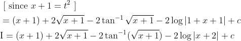 \begin{aligned} &\text { [ since } x+1=t^{2} \text { ] } \\ &=(x+1)+2 \sqrt{x+1}-2 \tan ^{-1} \sqrt{x+1}-2 \log |1+x+1|+c \\ &\mathrm{I}=(x+1)+2 \sqrt{x+1}-2 \tan ^{-1}(\sqrt{x+1})-2 \log |x+2|+c \end{aligned}