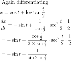 \begin{aligned} &\text { Again differentiating }\\ &x=\cos t+\log \tan \frac{t}{2}\\ &\frac{d x}{d t}=-\sin t+\frac{1}{\tan \frac{t}{2}} \cdot \sec ^{2} \frac{t}{2} \cdot \frac{1}{2}\\ &=-\sin t+\frac{\cos \frac{t}{2}}{2 \times \sin \frac{t}{2}} \cdot \sec ^{2} \frac{t}{2} \cdot \frac{1}{2}\\ &=-\sin t+\frac{1}{\sin 2 \times \frac{t}{2}} \end{aligned}