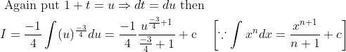 \begin{aligned} &\text { Again put } 1+t=u \Rightarrow d t=d u \text { then }\\ &I=\frac{-1}{4} \int(u)^{\frac{-3}{4}} d u=\frac{-1}{4} \frac{u^{\frac{-3}{4}+1}}{\frac{-3}{4}+1}+\mathrm{c} \quad\left[\because \int x^{n} d x=\frac{x^{n+1}}{n+1}+c\right] \end{aligned}