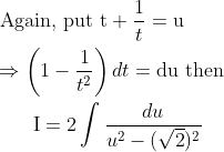 \begin{aligned} &\text { Again, put } \mathrm{t}+\frac{1}{t}=\mathrm{u} \\ &\Rightarrow\left(1-\frac{1}{t^{2}}\right) d t=\mathrm{du} \text { then } \\ &\qquad \mathrm{I}=2 \int \frac{d u}{u^{2}-(\sqrt{2})^{2}} \end{aligned}