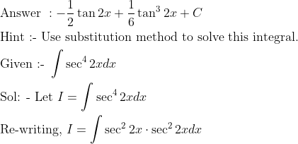 \begin{aligned} &\text { Answer }:-\frac{1}{2} \tan 2 x+\frac{1}{6} \tan ^{3} 2 x+C\\ &\text { Hint :- Use substitution method to solve this integral. }\\ &\text { Given :- } \int \sec ^{4} 2 x d x\\ &\text { Sol: - Let } I=\int \sec ^{4} 2 x d x\\ &\text { Re-writing, } I=\int \sec ^{2} 2 x \cdot \sec ^{2} 2 x d x \end{aligned}