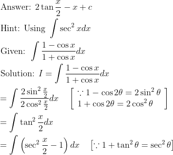 \begin{aligned} &\text { Answer: } 2 \tan \frac{x}{2}-x+c \\ &\text { Hint: Using } \int \sec ^{2} x d x \\ &\text { Given: } \int \frac{1-\cos x}{1+\cos x} d x \\ &\text { Solution: } I=\int \frac{1-\cos x}{1+\cos x} d x \\ &=\int \frac{2 \sin ^{2} \frac{x}{2}}{2 \cos ^{2} \frac{x}{2}} d x \quad\left[\begin{array}{l} \because 1-\cos 2 \theta=2 \sin ^{2} \theta \\ 1+\cos 2 \theta=2 \cos ^{2} \theta \end{array}\right] \\ &=\int \tan ^{2} \frac{x}{2} d x \\ &=\int\left(\sec ^{2} \frac{x}{2}-1\right) d x \quad\left[\because 1+\tan ^{2} \theta=\sec ^{2} \theta\right] \end{aligned}