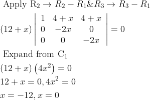 \begin{aligned} &\text { Apply } \mathrm{R}_{2} \rightarrow R_{2}-R_{1} \& R_{3} \rightarrow R_{3}-R_{1}\\ &(12+x)\left|\begin{array}{ccc} 1 & 4+x & 4+x \\ 0 & -2 x & 0 \\ 0 & 0 & -2 x \end{array}\right|=0\\ &\text { Expand from } \mathrm{C}_{1}\\ &(12+x)\left(4 x^{2}\right)=0\\ &12+x=0,4 x^{2}=0\\ &x=-12, x=0 \end{aligned}