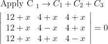 \begin{aligned} &\text { Apply C }_{1} \rightarrow C_{1}+C_{2}+C_{3} \\ &\left|\begin{array}{lll} 12+x & 4+x & 4+x \\ 12+x & 4-x & 4+x \\ 12+x & 4+x & 4-x \end{array}\right|=0 \end{aligned}