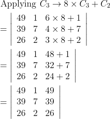 \begin{aligned} &\text { Applying } C_{3} \rightarrow 8 \times C_{3}+C_{2} \\ &=\left|\begin{array}{lll} 49 & 1 & 6 \times 8+1 \\ 39 & 7 & 4 \times 8+7 \\ 26 & 2 & 3 \times 8+2 \end{array}\right| \\ &=\left|\begin{array}{lll} 49 & 1 & 48+1 \\ 39 & 7 & 32+7 \\ 26 & 2 & 24+2 \end{array}\right| \\ &=\left|\begin{array}{lll} 49 & 1 & 49 \\ 39 & 7 & 39 \\ 26 & 2 & 26 \end{array}\right| \end{aligned}