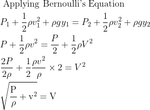 \begin{aligned} &\text { Applying Bernoulli's Equation }\\ &P_{1}+\frac{1}{2} \rho v_{1}^{2}+\rho g y_{1}=P_{2}+\frac{1}{2} \rho v_{2}^{2}+\rho g y_{2}\\ &P+\frac{1}{2} \rho v^{2}=\frac{P}{2}+\frac{1}{2} \rho V^{2}\\ &\frac{2 P}{2 \rho}+\frac{1}{2} \frac{\rho v^{2}}{\rho} \times 2=V^{2}\\ &\sqrt{\frac{\mathrm{P}}{\rho}+\mathrm{v}^{2}}=\mathrm{V} \end{aligned}
