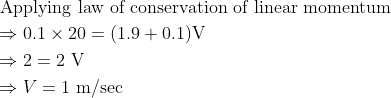 \begin{aligned} &\text { Applying law of conservation of linear momentum }\\ &\Rightarrow 0.1 \times 20=(1.9+0.1) \mathrm{V}\\ &\Rightarrow 2=2 \mathrm{~V}\\ &\Rightarrow V=1 \mathrm{~m} / \mathrm{sec} \end{aligned}