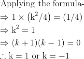 \begin{aligned} &\text { Applying the formula- }\\ &\Rightarrow 1 \times\left(\mathrm{k}^{2} / 4\right)=(1 / 4)\\ &\Rightarrow \mathrm{k}^{2}=1\\ &\Rightarrow(k+1)(k-1)=0\\ &\therefore \mathrm{k}=1 \text { or } \mathrm{k}=-1 \end{aligned}