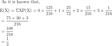 \begin{aligned} &\text { As it is known that, }\\ &\mathrm{E}(\mathrm{X})=\Sigma \mathrm{XP}(\mathrm{X})=0 \times \frac{125}{216}+1 \times \frac{25}{72}+2 \times \frac{15}{216}+3 \times \frac{1}{216}\\ &=\frac{75+30+3}{216}\\ &=\frac{108}{216}\\ &=\frac{1}{2} \end{aligned}