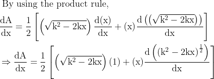 \begin{aligned} &\text { By using the product rule, }\\ &\frac{\mathrm{d} \mathrm{A}}{\mathrm{dx}}=\frac{1}{2}\left[\left(\sqrt{\mathrm{k}^{2}-2 \mathrm{kx}}\right) \frac{\mathrm{d}(\mathrm{x})}{\mathrm{dx}}+(\mathrm{x}) \frac{\mathrm{d}\left(\left(\sqrt{\mathrm{k}^{2}-2 \mathrm{kx}}\right)\right)}{\mathrm{dx}}\right]\\ &\Rightarrow \frac{\mathrm{d} \mathrm{A}}{\mathrm{dx}}=\frac{1}{2}\left[\left(\sqrt{\mathrm{k}^{2}-2 \mathrm{kx}}\right)(1)+(\mathrm{x}) \frac{\mathrm{d}\left(\left(\mathrm{k}^{2}-2 \mathrm{kx}\right)^{\frac{1}{2}}\right)}{\mathrm{dx}}\right] \end{aligned}