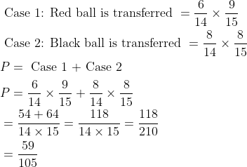 \begin{aligned} &\text { Case 1: Red ball is transferred }=\frac{6}{14}\times \frac{9}{15}\\ &\text { Case 2: Black ball is transferred }=\frac{8}{14}\times \frac{8}{15}\\ &P=\text { Case 1 + Case 2 }\\ &P=\frac{6}{14}\times \frac{9}{15}+\frac{8}{14}\times \frac{8}{15}\\ &=\frac{54+64}{14\times 15}=\frac{118}{14\times 15}=\frac{118}{210}\\ &=\frac{59}{105} \end{aligned}
