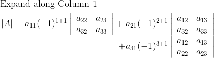 \begin{aligned} &\text { Expand along Column } 1\\ &\begin{array}{r} |A|=a_{11}(-1)^{1+1}\left|\begin{array}{ll} a_{22} & a_{23} \\ a_{32} & a_{33} \end{array}\right|+a_{21}(-1)^{2+1}\left|\begin{array}{ll} a_{12} & a_{13} \\ a_{32} & a_{33} \end{array}\right| \\ +a_{31}(-1)^{3+1}\left|\begin{array}{ll} a_{12} & a_{13} \\ a_{22} & a_{23} \end{array}\right| \end{array} \end{aligned}