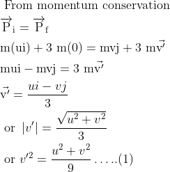 \begin{aligned} &\text { From momentum conservation }\\ &\overrightarrow{\mathrm{P}}_{\mathrm{i}}=\overrightarrow{\mathrm{P}}_{\mathrm{f}}\\ &\mathrm{m}(\mathrm{ui})+3 \mathrm{~m}(0)=\mathrm{mvj}+3 \mathrm{~m} \vec{\mathrm{v'}}\\ &\mathrm{mui}-\mathrm{mvj}=3 \mathrm{~m} \vec{\mathrm{v'}} \\ & \vec{\mathrm{v'}}=\frac{u i-v j}{3}\\ &\text { or }\left|v'\right|=\frac{\sqrt{u^{2}+v^{2}}}{3}\\ &\text { or } v'^{2}=\frac{u^{2}+v^{2}}{9} \ldots . .(1) \end{aligned}