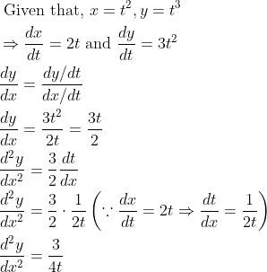 \begin{aligned} &\text { Given that, } x=t ^2, y=t^{3}\\ &\Rightarrow \frac{d x}{d t}=2 t \text { and } \frac{d y}{d t}=3 t^{2}\\ & \frac{d y}{d x}=\frac{d y / d t}{d x / d t}\\ &\frac{d y}{d x}=\frac{3 t^{2}}{2 t}=\frac{3 t}{2}\\ &\frac{d^{2} y}{d x^{2}}=\frac{3}{2} \frac{d t}{d x}\\ &\frac{d^{2} y}{d x^{2}}=\frac{3}{2} \cdot \frac{1}{2 t}\left(\because \frac{d x}{d t}=2 t \Rightarrow \frac{d t}{d x}=\frac{1}{2 t}\right)\\ &\frac{d^{2} y}{d x^{2}}=\frac{3}{4 t} \end{aligned}