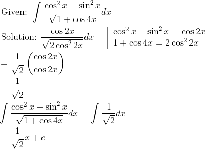 \begin{aligned} &\text { Given: } \int \frac{\cos ^{2} x-\sin ^{2} x}{\sqrt{1+\cos 4 x}} d x \\ &\text { Solution: } \frac{\cos 2 x}{\sqrt{2 \cos ^{2} 2 x}} d x \quad\left[\begin{array}{l} \cos ^{2} x-\sin ^{2} x=\cos 2 x \\ 1+\cos 4 x=2 \cos ^{2}2 x \end{array}\right] \\ &=\frac{1}{\sqrt{2}}\left(\frac{\cos 2 x}{\cos 2 x}\right) \\ &=\frac{1}{\sqrt{2}} \\ &\int \frac{\cos ^{2} x-\sin ^{2} x}{\sqrt{1+\cos 4 x}} d x=\int \frac{1}{\sqrt{2}} d x \\ &=\frac{1}{\sqrt{2}} x+c \end{aligned}