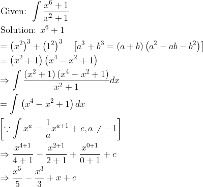 \begin{aligned} &\text { Given: } \int \frac{x^{6}+1}{x^{2}+1}\\ &\text { Solution: } x^{6}+1\\ &=\left(x^{2}\right)^{3}+\left(1^{2}\right)^{3} \quad\left[a^{3}+b^{3}=(a+b)\left(a^{2}-a b-b^{2}\right)\right]\\ &=\left(x^{2}+1\right)\left(x^{4}-x^{2}+1\right)\\ &\Rightarrow \int \frac{\left(x^{2}+1\right)\left(x^{4}-x^{2}+1\right)}{x^{2}+1} d x\\ &=\int\left(x^{4}-x^{2}+1\right) d x\\ &\left[\because \int x^{a}=\frac{1}{a} x^{a+1}+c, a \neq-1\right]\\ &\Rightarrow \frac{x^{4+1}}{4+1}-\frac{x^{2+1}}{2+1}+\frac{x^{0+1}}{0+1}+c\\ &\Rightarrow \frac{x^{5}}{5}-\frac{x^{3}}{3}+x+c \end{aligned}