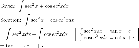 \begin{aligned} &\text { Given: } \int \sec ^{2} x+\cos e c^{2} x d x \\ &\text { Solution: } \int \sec ^{2} x+\cos e c^{2} x d x \\ &=\int \sec ^{2} x d x+\int \cos e c^{2} x d x \quad\left[\begin{array}{l} \int \sec ^{2} x d x=\tan x+c \\ \int \operatorname{cosec}^{2} x d x=\cot x+c \end{array}\right] \\ &=\tan x-\cot x+c \end{aligned}