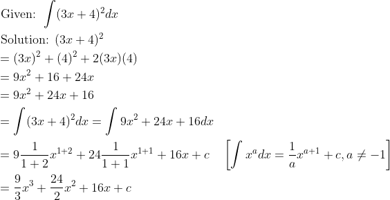 \begin{aligned} &\text { Given: } \int(3 x+4)^{2} d x \\ &\text { Solution: }(3 x+4)^{2} \\ &=(3 x)^{2}+(4)^{2}+2(3 x)(4) \\ &=9 x^{2}+16+24 x \\ &=9 x^{2}+24 x+16 \\ &=\int (3 x+4)^{2} d x=\int 9 x^{2}+24 x+16 d x \\ &=9 \frac{1}{1+2} x^{1+2}+24 \frac{1}{1+1} x^{1+1}+16 x+c \quad\left[\int x^{a} d x=\frac{1}{a} x^{a+1}+c, a \neq-1\right] \\ &=\frac{9}{3} x^{3}+\frac{24}{2} x^{2}+16 x+c \end{aligned}
