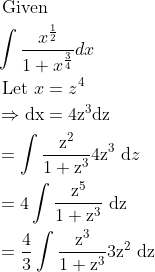 \begin{aligned} &\text { Given}\\ &\int \frac{x^{\frac{1}{2}}}{1+x^{\frac{3}{4}}} d x\\ &\text { Let } x=z^{4}\\ &\Rightarrow \mathrm{dx}=4 \mathrm{z}^{3} \mathrm{dz}\\ &=\int \frac{\mathrm{z}^{2}}{1+\mathrm{z}^{3}} 4 \mathrm{z}^{3} \mathrm{~d} z\\ &=4 \int \frac{\mathrm{z}^{5}}{1+\mathrm{z}^{3}} \mathrm{~d} \mathrm{z}\\ &=\frac{4}{3} \int \frac{\mathrm{z}^{3}}{1+\mathrm{z}^{3}} 3 \mathrm{z}^{2} \mathrm{~d} \mathrm{z} \end{aligned}