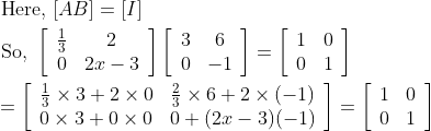 \begin{aligned} &\text { Here, }[A B]=[I] \\ &\text { So, }\left[\begin{array}{cc} \frac{1}{3} & 2 \\ 0 & 2 x-3 \end{array}\right]\left[\begin{array}{cc} 3 & 6 \\ 0 & -1 \end{array}\right]=\left[\begin{array}{ll} 1 & 0 \\ 0 & 1 \end{array}\right] \\ &=\left[\begin{array}{ll} \frac{1}{3} \times 3+2 \times 0 & \frac{2}{3} \times 6+2 \times(-1) \\ 0 \times 3+0 \times 0 & 0+(2 x-3)(-1) \end{array}\right]=\left[\begin{array}{ll} 1 & 0 \\ 0 & 1 \end{array}\right] \end{aligned}