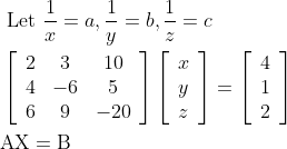 \begin{aligned} &\text { Let } \frac{1}{x}=a, \frac{1}{y}=b, \frac{1}{z}=c\\ &\left[\begin{array}{ccc} 2 & 3 & 10 \\ 4 & -6 & 5 \\ 6 & 9 & -20 \end{array}\right]\left[\begin{array}{l} x \\ y \\ z \end{array}\right]=\left[\begin{array}{l} 4 \\ 1 \\ 2 \end{array}\right]\\ &\mathrm{A} \mathrm{X}=\mathrm{B} \end{aligned}