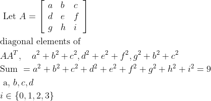 \begin{aligned} &\text { Let } A=\left[\begin{array}{lll} a & b & c \\ d & e & f \\ g & h & i \end{array}\right]\\ &\text {diagonal elements of }\\ &AA ^{ T }, \quad a ^{2}+ b ^{2}+ c ^{2}, d ^{2}+ e ^{2}+ f ^{2}, g ^{2}+ b ^{2}+ c ^{2}\\ &\text {Sum }=a^{2}+b^{2}+c^{2}+d^{2}+e^{2}+f^{2}+g^{2}+h^{2}+i^{2}=9\\ &\text { a, } b , c , d\\ &i \in\{0,1,2,3\} \end{aligned}