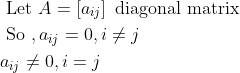\begin{aligned} &\text { Let } A=\left[a_{i j}\right] \text { diagonal matrix }\\ &\text { So }, a_{i j}=0, i \neq j\\ &a_{i j} \neq 0, i=j \end{aligned}