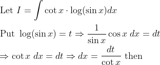 \begin{aligned} &\text { Let } I=\int \cot x \cdot \log (\sin x) d x \\ &\text { Put } \log (\sin x)=t \Rightarrow \frac{1}{\sin x} \cos x\; d x=d t \\ &\Rightarrow \cot x\; d x=d t \Rightarrow d x=\frac{d t}{\cot x} \text { then } \end{aligned}