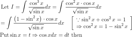 \begin{aligned} &\text { Let } I=\int \frac{\cos ^{3} x}{\sqrt{\sin x}} d x=\int \frac{\cos ^{2} x \cdot \cos x}{\sqrt{\sin x}} d x \\ &=\int \frac{\left(1-\sin ^{2} x\right) \cdot \cos x}{\sqrt{\sin x}} d x \quad\left[\begin{array}{l} \because \sin ^{2} x+\cos ^{2} x=1 \\ \Rightarrow \cos ^{2} x=1-\sin ^{2} x \end{array}\right] \\ &\operatorname{Put} \sin x=t \Rightarrow \cos x d x=d t \text { then } \end{aligned}