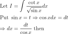 \begin{aligned} &\text { Let } I=\int \frac{\cot x}{\sqrt{\sin x}} d x \\ &\text { Put } \sin x=t \Rightarrow \cos x d x=d t \\ &\Rightarrow d x=\frac{d t}{\cos x} \text { then } \end{aligned}