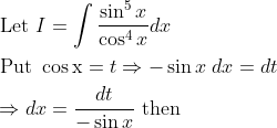 \begin{aligned} &\text { Let } I=\int \frac{\sin ^{5} x}{\cos ^{4} x} d x \\ &\text { Put } \cos \mathrm{x}=t \Rightarrow-\sin x \; d x=d t \\ &\Rightarrow d x=\frac{d t}{-\sin x} \text { then } \end{aligned}
