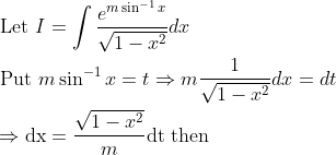 \begin{aligned} &\text { Let } I=\int \frac{e^{m \sin ^{-1} x}}{\sqrt{1-x^{2}}} d x \\ &\text { Put } m \sin ^{-1} x=t \Rightarrow m \frac{1}{\sqrt{1-x^{2}}} d x=d t \\ &\Rightarrow \mathrm{d} \mathrm{x}=\frac{\sqrt{1-x^{2}}}{m} \mathrm{dt} \text { then } \end{aligned}