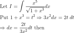 \begin{aligned} &\text { Let } I=\int \frac{x^{5}}{\sqrt{1+x^{3}}} d x \\ &\text { Put } 1+x^{3}=t^{2} \Rightarrow 3 x^{2} d x=2 t \; d t \\ &\Rightarrow d x=\frac{2 t}{3 x^{2}} d t \text { then } \end{aligned}