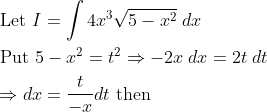 \begin{aligned} &\text { Let } I=\int 4 x^{3} \sqrt{5-x^{2}} \; d x \\ &\text { Put } 5-x^{2}=t^{2} \Rightarrow-2 x \; d x=2 t\; d t \\ &\Rightarrow d x=\frac{t}{-x} d t \text { then } \end{aligned}