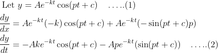 \begin{aligned} &\text { Let } y=A e^{-k t} \cos (p t+c) \quad \ldots . .(1) \\ &\frac{d y}{d x}=A e^{-k t}(-k) \cos (p t+c)+A e^{-k t}(-\sin (p t+c) p) \\ &\frac{d y}{d t}=-A k e^{-k t} \cos (p t+c)-A p e^{-k t}(\sin (p t+c)) \quad \ldots . .(2) \end{aligned}