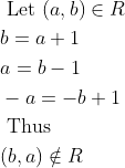\begin{aligned} &\text { Let }(a, b) \in R\\ &b=a+1\\ &a=b-1\\ &-a=-b+1\\ &\text { Thus }\\ &(b, a) \notin R \end{aligned}