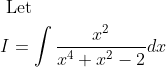 \begin{aligned} &\text { Let }\\ &I=\int \frac{x^{2}}{x^{4}+x^{2}-2} d x \end{aligned}