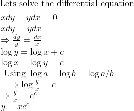 \begin{aligned} &\text { Lets solve the differential equation }\\ &\begin{array}{l} x d y-y d x=0 \\ x d y=y d x \\ \Rightarrow \frac{d y}{y}=\frac{d x}{x} \\ \log y=\log x+c \\ \log x-\log y=c \\ \text { Using } \log a-\log b=\log a / b \\ \quad \Rightarrow \log \frac{y}{x}=c \\ \Rightarrow \frac{y}{x}=e^{c} \\ y=xe^{c} \end{array} \end{aligned}
