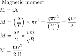 \begin{aligned} &\text { Magnetic moment }\\ &\mathrm{M}=\mathrm{iA}\\ &M=\left(\frac{q}{T}\right) \times \pi r^{2}=\frac{q \pi r^{2}}{\left(\frac{2 \pi r}{v}\right)}=\frac{q v r}{2}\\ &M=\frac{q v}{2} \times \frac{v m}{q B}\\ &\mathrm{M}=\frac{\mathrm{mv}^{2}}{2 \mathrm{~B}} \end{aligned}