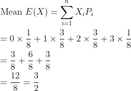 \begin{aligned} &\text { Mean } E(X)=\sum_{i=1}^{n} X_{i} P_{i} \\ &=0 \times \frac{1}{8}+1 \times \frac{3}{8}+2 \times \frac{3}{8}+3 \times \frac{1}{8} \\ &=\frac{3}{8}+\frac{6}{8}+\frac{3}{8} \\ &=\frac{12}{8}=\frac{3}{2} \end{aligned}