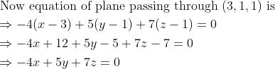 \begin{aligned} &\text { Now equation of plane passing through }(3,1,1) \text { is }\\ &\Rightarrow-4(x-3)+5(y-1)+7(z-1)=0\\ &\Rightarrow-4 x+12+5 y-5+7 z-7=0\\ &\Rightarrow-4 x+5 y+7 z=0 \end{aligned}