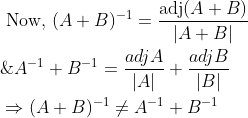 \begin{aligned} &\text { Now, }(A+B)^{-1}=\frac{\operatorname{adj}(A+B)}{|A+B|} \\ &\& A^{-1}+B^{-1}=\frac{a d j A}{|A|}+\frac{a d j B}{|B|} \\ &\Rightarrow(A+B)^{-1} \neq A^{-1}+B^{-1} \end{aligned}