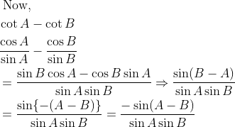 \begin{aligned} &\text { Now, }\\ &\cot A-\cot B\\ &\frac{\cos A}{\sin A}-\frac{\cos B}{\sin B}\\ &=\frac{\sin B \cos A-\cos B \sin A}{\sin A \sin B} \Rightarrow \frac{\sin (B-A)}{\sin A \sin B}\\ &=\frac{\sin \{-(A-B)\}}{\sin A \sin B}=\frac{-\sin (A-B)}{\sin A \sin B} \end{aligned}