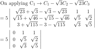 \begin{aligned} &\text { On applying } \mathrm{C}_{1} \rightarrow C_{1}-\sqrt{3} C_{2}-\sqrt{23} C_{3} \\ &=5\left|\begin{array}{ccc} \sqrt{23}+\sqrt{3}-\sqrt{3}-\sqrt{23} & 1 & 1 \\ \sqrt{15}+\sqrt{46}-\sqrt{15}-\sqrt{46} & \sqrt{5} & \sqrt{2} \\ 3+\sqrt{115}-3-\sqrt{115} & \sqrt{3} & \sqrt{5} \end{array}\right| \\ &=5\left|\begin{array}{ccc} 0 & 1 & 1 \\ 0 & \sqrt{5} & \sqrt{2} \\ 0 & \sqrt{3} & \sqrt{5} \end{array}\right| \end{aligned}