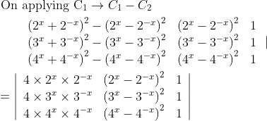 \begin{aligned} &\text { On applying } \mathrm{C}_{1} \rightarrow C_{1}-C_{2} \\ &\qquad \begin{array}{lll} \left(2^{x}+2^{-x}\right)^{2}-\left(2^{x}-2^{-x}\right)^{2} & \left(2^{x}-2^{-x}\right)^{2} & 1 \\ \left(3^{x}+3^{-x}\right)^{2}-\left(3^{x}-3^{-x}\right)^{2} & \left(3^{x}-3^{-x}\right)^{2} & 1 \\ \left(4^{x}+4^{-x}\right)^{2}-\left(4^{x}-4^{-x}\right)^{2} & \left(4^{x}-4^{-x}\right)^{2} & 1 \end{array} \mid \\ &=\left|\begin{array}{lll} 4 \times 2^{x} \times 2^{-x} & \left(2^{x}-2^{-x}\right)^{2} & 1 \\ 4 \times 3^{x} \times 3^{-x} & \left(3^{x}-3^{-x}\right)^{2} & 1 \\ 4 \times 4^{x} \times 4^{-x} & \left(4^{x}-4^{-x}\right)^{2} & 1 \end{array}\right| \end{aligned}
