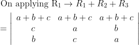 \begin{aligned} &\text { On applying } \mathrm{R}_{1} \rightarrow R_{1}+R_{2}+R_{3} \\ &=\left|\begin{array}{ccc} a+b+c & a+b+c & a+b+c \\ c & a & b \\ b & c & a \end{array}\right| \end{aligned}