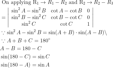 \begin{aligned} &\text { On applying } \mathrm{R}_{1} \rightarrow R_{1}-R_{2} \text { and } \mathrm{R}_{2} \rightarrow R_{2}-R_{3}\\ &=\left|\begin{array}{ccc} \sin ^{2} A-\sin ^{2} B & \cot A-\cot B & 0 \\ \sin ^{2} B-\sin ^{2} C & \cot B-\cot C & 0 \\ \sin ^{2} C & \cot C & 1 \end{array}\right|\\ &\because \sin ^{2} A-\sin ^{2} B=\sin (A+B) \cdot \sin (A-B) \backslash\\ &\because A+B+C=180^{\circ}\\ &A-B=180-C\\ &\sin (180-C)=\sin C\\ &\sin (180-A)=\sin A \end{aligned}